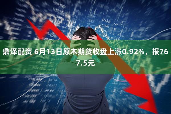 鼎泽配资 6月13日原木期货收盘上涨0.92%，报767.5元