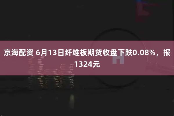 京海配资 6月13日纤维板期货收盘下跌0.08%，报1324元