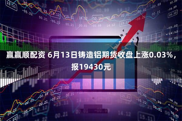 赢赢顺配资 6月13日铸造铝期货收盘上涨0.03%，报19430元