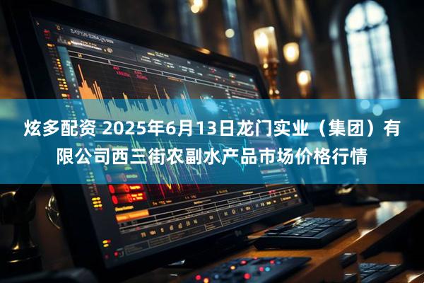 炫多配资 2025年6月13日龙门实业（集团）有限公司西三街农副水产品市场价格行情