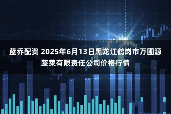 蓝乔配资 2025年6月13日黑龙江鹤岗市万圃源蔬菜有限责任公司价格行情