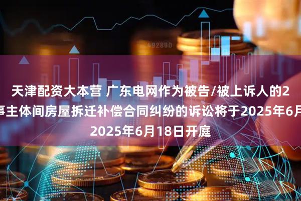 天津配资大本营 广东电网作为被告/被上诉人的2起涉及民事主体间房屋拆迁补偿合同纠纷的诉讼将于2025年6月18日开庭