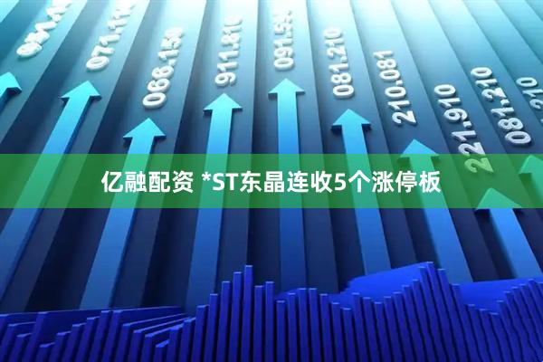 亿融配资 *ST东晶连收5个涨停板