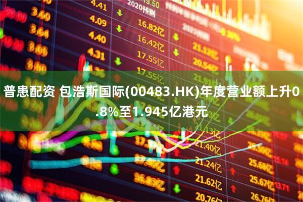 普患配资 包浩斯国际(00483.HK)年度营业额上升0.8%至1.945亿港元