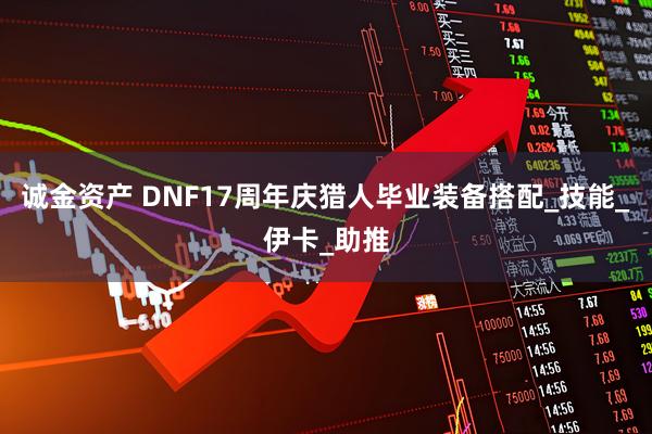 诚金资产 DNF17周年庆猎人毕业装备搭配_技能_伊卡_助推