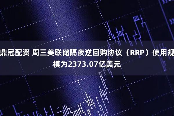鼎冠配资 周三美联储隔夜逆回购协议（RRP）使用规模为2373.07亿美元