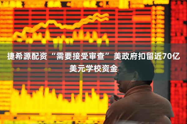 捷希源配资 “需要接受审查” 美政府扣留近70亿美元学校资金
