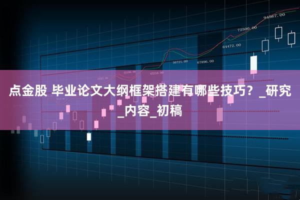 点金股 毕业论文大纲框架搭建有哪些技巧？_研究_内容_初稿