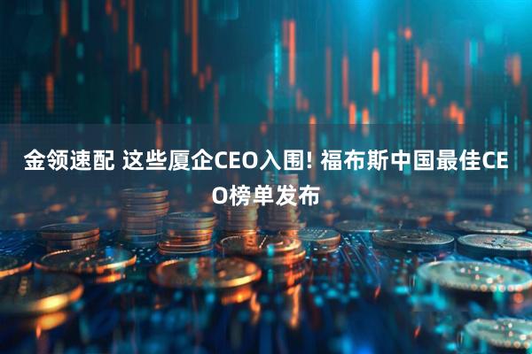 金领速配 这些厦企CEO入围! 福布斯中国最佳CEO榜单发布