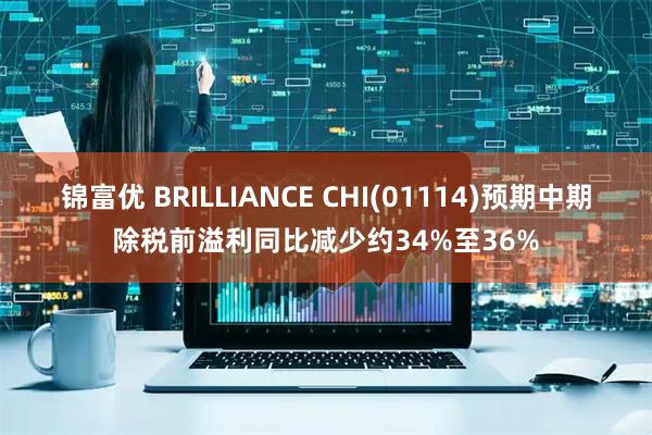 锦富优 BRILLIANCE CHI(01114)预期中期除税前溢利同比减少约34%至36%