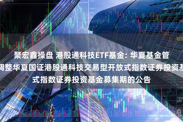 聚宏鑫操盘 港股通科技ETF基金: 华夏基金管理有限公司关于调整华夏国证港股通科技交易型开放式指数证券投资基金募集期的公告