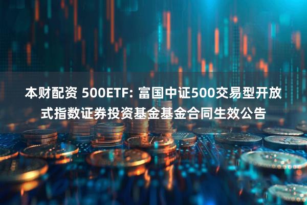 本财配资 500ETF: 富国中证500交易型开放式指数证券投资基金基金合同生效公告