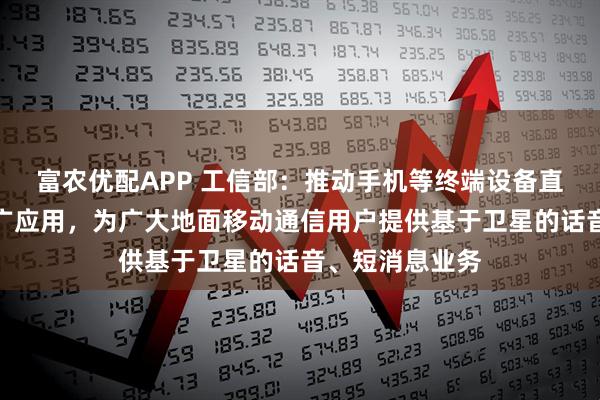 富农优配APP 工信部：推动手机等终端设备直连卫星加快推广应用，为广大地面移动通信用户提供基于卫星的话音、短消息业务