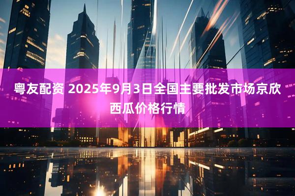 粤友配资 2025年9月3日全国主要批发市场京欣西瓜价格行情