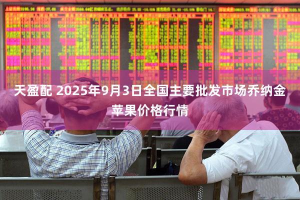 天盈配 2025年9月3日全国主要批发市场乔纳金苹果价格行情