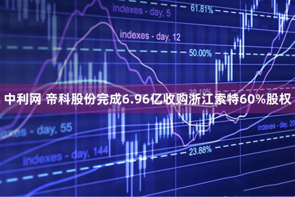 中利网 帝科股份完成6.96亿收购浙江索特60%股权