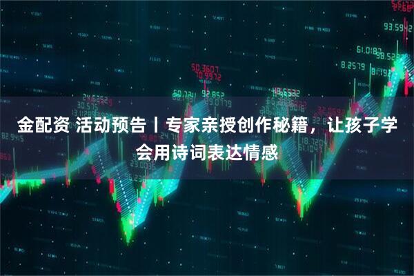 金配资 活动预告丨专家亲授创作秘籍，让孩子学会用诗词表达情感