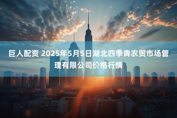 巨人配资 2025年5月5日湖北四季青农贸市场管理有限公司价格行情