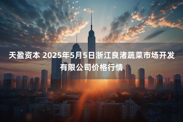天盈资本 2025年5月5日浙江良渚蔬菜市场开发有限公司价格行情
