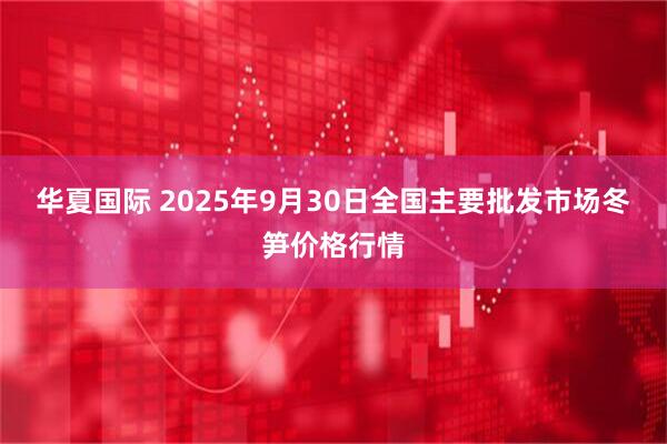 华夏国际 2025年9月30日全国主要批发市场冬笋价格行情
