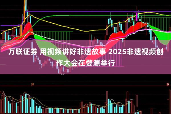 万联证券 用视频讲好非遗故事 2025非遗视频创作大会在婺源举行