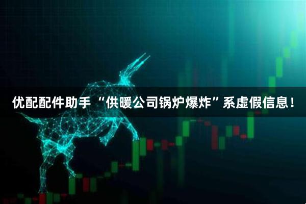 优配配件助手 “供暖公司锅炉爆炸”系虚假信息！