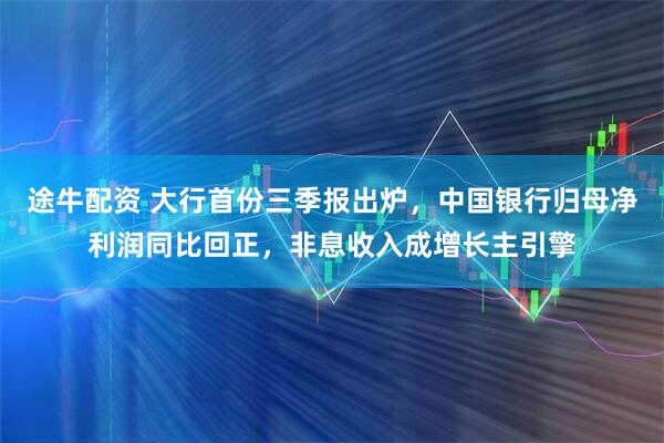 途牛配资 大行首份三季报出炉，中国银行归母净利润同比回正，非息收入成增长主引擎