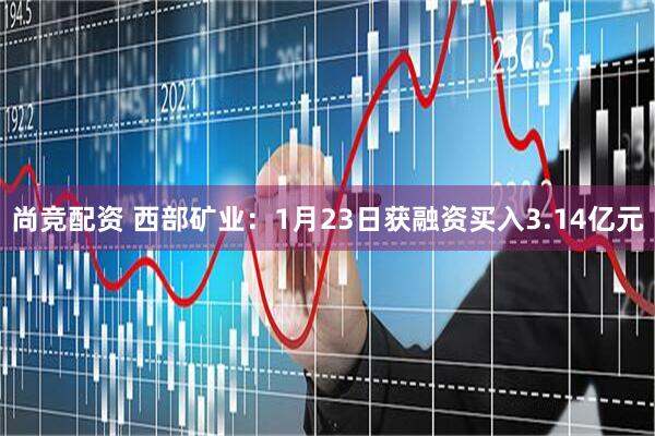 尚竞配资 西部矿业：1月23日获融资买入3.14亿元