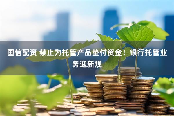 国信配资 禁止为托管产品垫付资金！银行托管业务迎新规