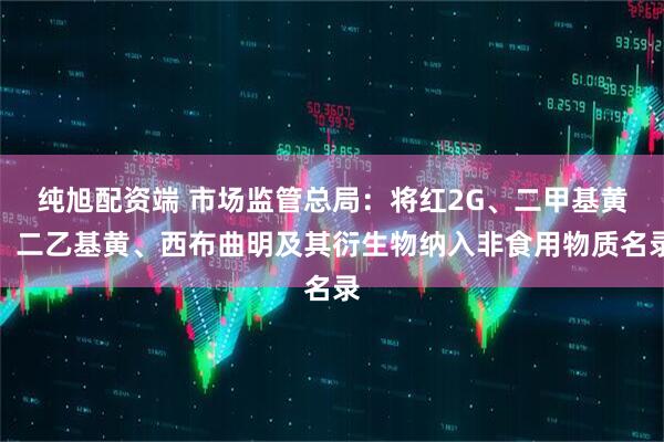 纯旭配资端 市场监管总局：将红2G、二甲基黄、二乙基黄、西布曲明及其衍生物纳入非食用物质名录