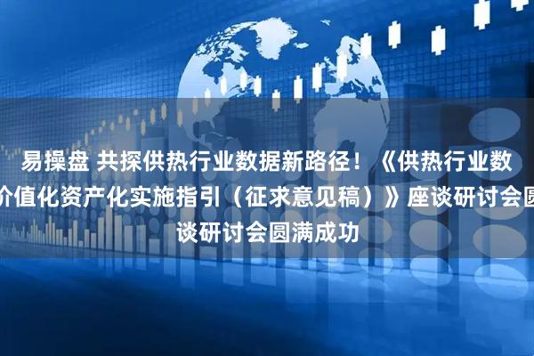 易操盘 共探供热行业数据新路径！《供热行业数据资源价值化资产化实施指引（征求意见稿）》座谈研讨会圆满成功