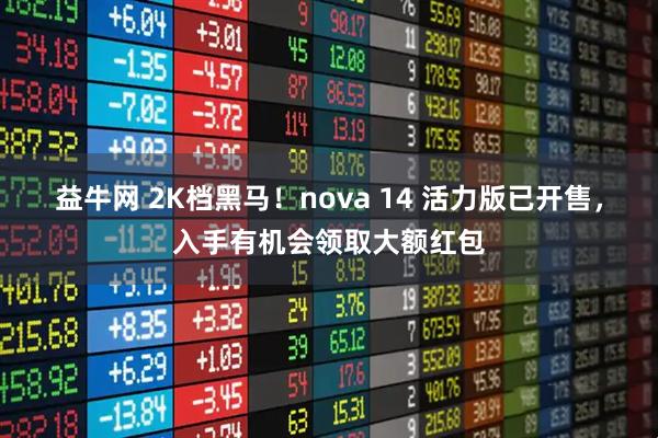 益牛网 2K档黑马！nova 14 活力版已开售，入手有机会领取大额红包
