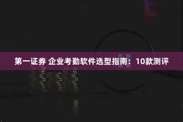 第一证券 企业考勤软件选型指南：10款测评