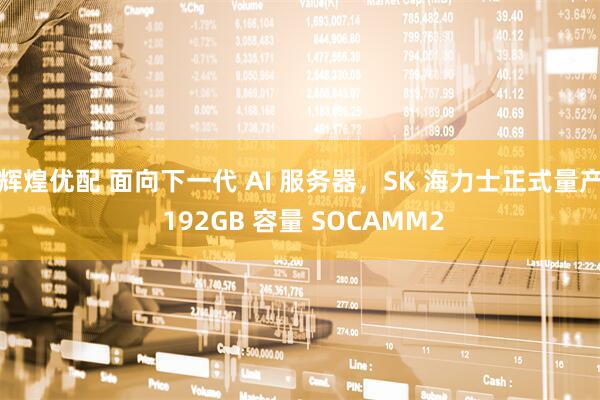 辉煌优配 面向下一代 AI 服务器，SK 海力士正式量产 192GB 容量 SOCAMM2